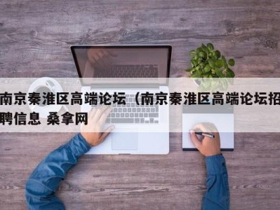 长春南京秦淮区高端论坛（南京秦淮区高端论坛招聘信息 桑拿网