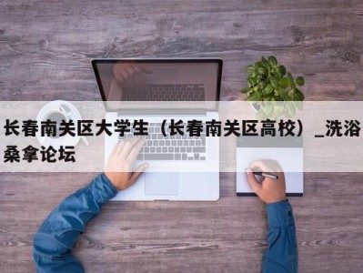 长春南关区大学生（长春南关区高校）_洗浴桑拿论坛