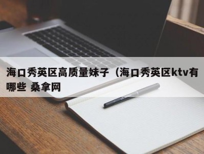 长春海口秀英区高质量妹子（海口秀英区ktv有哪些 桑拿网