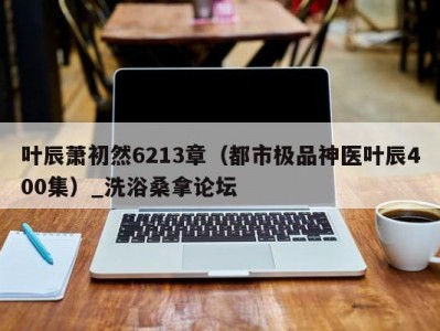 长春叶辰萧初然6213章（都市极品神医叶辰400集）_洗浴桑拿论坛