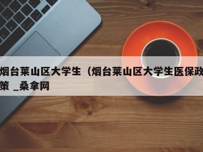 长春烟台莱山区大学生（烟台莱山区大学生医保政策 _桑拿网