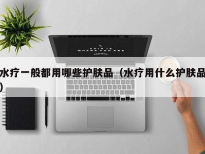 长春水疗一般都用哪些护肤品（水疗用什么护肤品）