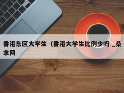 长春香港东区大学生（香港大学生比例少吗 _桑拿网