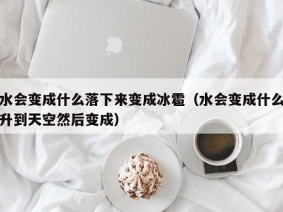 长春水会变成什么落下来变成冰雹（水会变成什么升到天空然后变成）