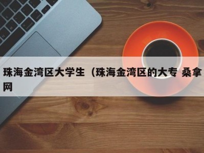 长春珠海金湾区大学生（珠海金湾区的大专 桑拿网