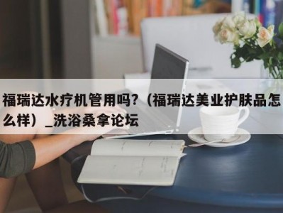 长春福瑞达水疗机管用吗?（福瑞达美业护肤品怎么样）_洗浴桑拿论坛