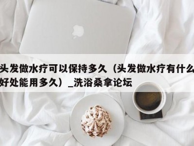 长春头发做水疗可以保持多久（头发做水疗有什么好处能用多久）_洗浴桑拿论坛