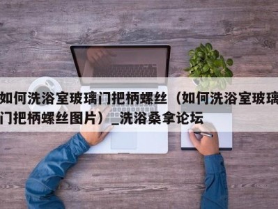 长春如何洗浴室玻璃门把柄螺丝（如何洗浴室玻璃门把柄螺丝图片）_洗浴桑拿论坛