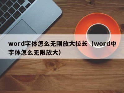 长春word字体怎么无限放大拉长（word中字体怎么无限放大）