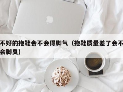 长春不好的拖鞋会不会得脚气（拖鞋质量差了会不会脚臭）