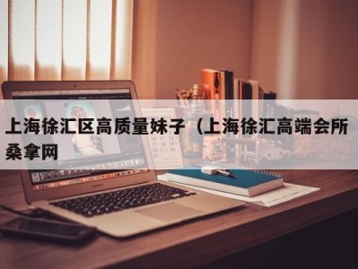 长春上海徐汇区高质量妹子（上海徐汇高端会所 桑拿网