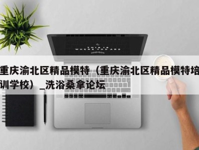 长春重庆渝北区精品模特（重庆渝北区精品模特培训学校）_洗浴桑拿论坛