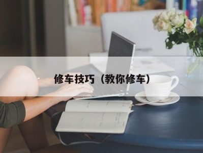 长春修车技巧（教你修车）