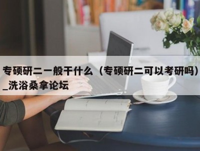 长春专硕研二一般干什么（专硕研二可以考研吗）_洗浴桑拿论坛