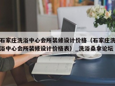 长春石家庄洗浴中心会所装修设计价格（石家庄洗浴中心会所装修设计价格表）_洗浴桑拿论坛