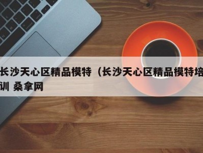 长春长沙天心区精品模特（长沙天心区精品模特培训 桑拿网