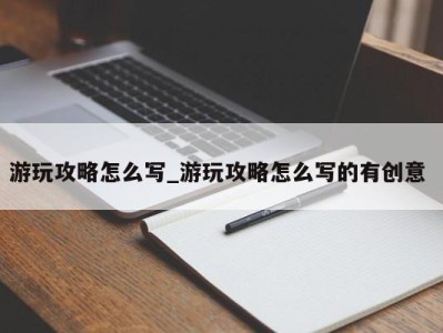 长春游玩攻略怎么写_游玩攻略怎么写的有创意 