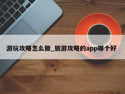 长春游玩攻略怎么做_旅游攻略的app哪个好 