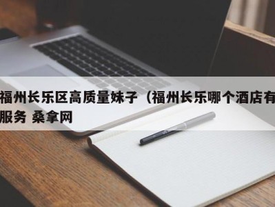 长春福州长乐区高质量妹子（福州长乐哪个酒店有服务 桑拿网