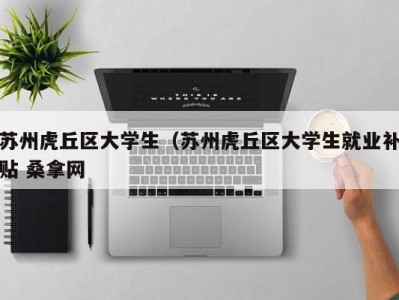 长春苏州虎丘区大学生（苏州虎丘区大学生就业补贴 桑拿网