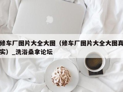 长春修车厂图片大全大图（修车厂图片大全大图真实）_洗浴桑拿论坛