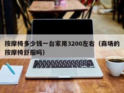 长春按摩椅多少钱一台家用3200左右（商场的按摩椅舒服吗）