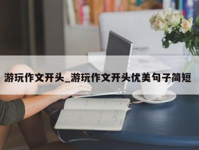 长春游玩作文开头_游玩作文开头优美句子简短 