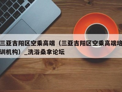 长春三亚吉阳区空乘高端（三亚吉阳区空乘高端培训机构）_洗浴桑拿论坛