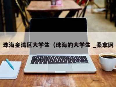 长春珠海金湾区大学生（珠海的大学生 _桑拿网