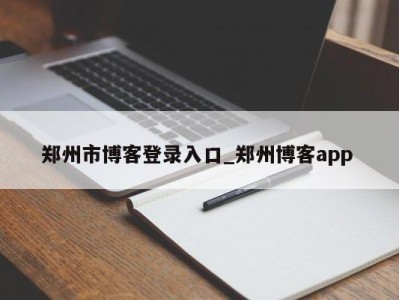 长春郑州市博客登录入口_郑州博客app 