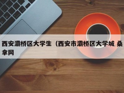 长春西安灞桥区大学生（西安市灞桥区大学城 桑拿网