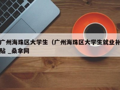 长春广州海珠区大学生（广州海珠区大学生就业补贴 _桑拿网