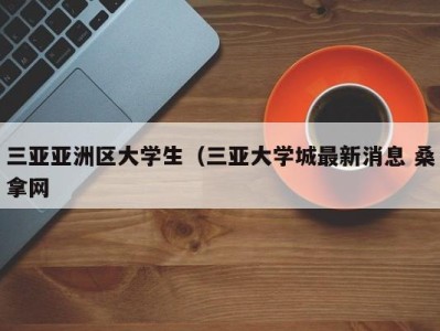 长春三亚亚洲区大学生（三亚大学城最新消息 桑拿网