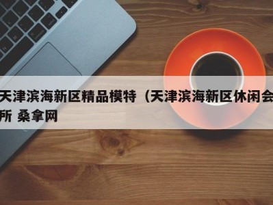 长春天津滨海新区精品模特（天津滨海新区休闲会所 桑拿网