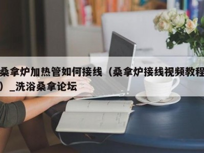 长春桑拿炉加热管如何接线（桑拿炉接线视频教程）_洗浴桑拿论坛