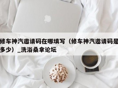 长春修车神汽邀请码在哪填写（修车神汽邀请码是多少）_洗浴桑拿论坛