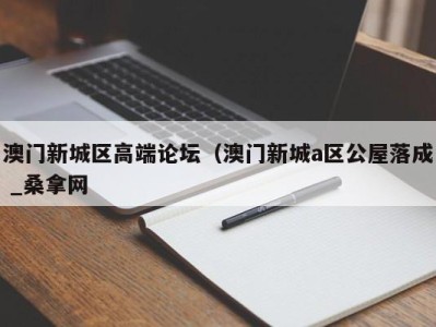 长春澳门新城区高端论坛（澳门新城a区公屋落成 _桑拿网