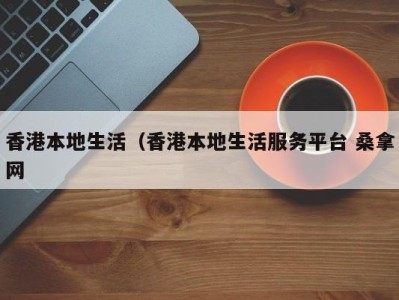 长春香港本地生活（香港本地生活服务平台 桑拿网