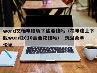 长春word文档电脑版下载要钱吗（在电脑上下载word2010需要花钱吗）_洗浴桑拿论坛