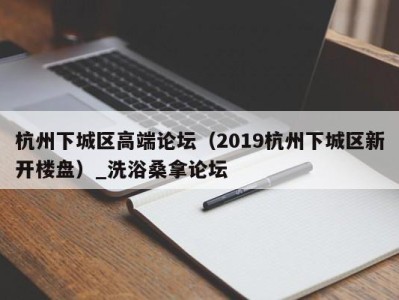 长春杭州下城区高端论坛（2019杭州下城区新开楼盘）_洗浴桑拿论坛