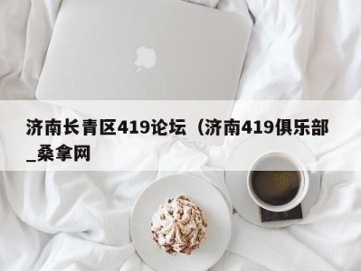 长春济南长青区419论坛（济南419俱乐部 _桑拿网