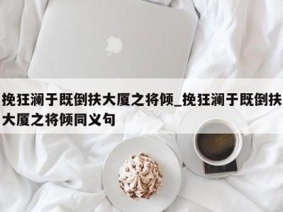 长春挽狂澜于既倒扶大厦之将倾_挽狂澜于既倒扶大厦之将倾同义句 