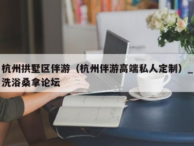 长春杭州拱墅区伴游（杭州伴游高端私人定制）_洗浴桑拿论坛