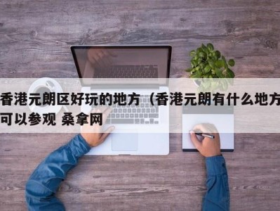 长春香港元朗区好玩的地方（香港元朗有什么地方可以参观 桑拿网