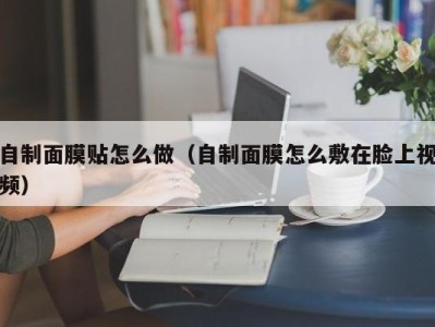 长春自制面膜贴怎么做（自制面膜怎么敷在脸上视频）