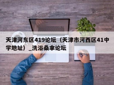 长春天津河东区419论坛（天津市河西区41中学地址）_洗浴桑拿论坛