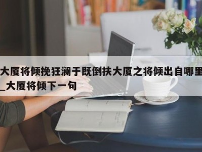 长春大厦将倾挽狂澜于既倒扶大厦之将倾出自哪里_大厦将倾下一句 