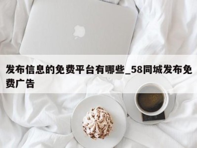 长春发布信息的免费平台有哪些_58同城发布免费广告 