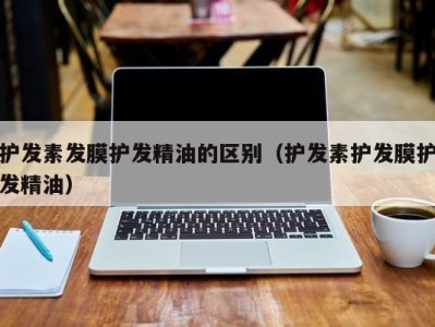 长春护发素发膜护发精油的区别（护发素护发膜护发精油）