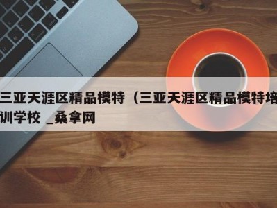 长春三亚天涯区精品模特（三亚天涯区精品模特培训学校 _桑拿网